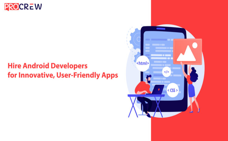 Hire Android Developers for Innovative, User-Friendly Apps